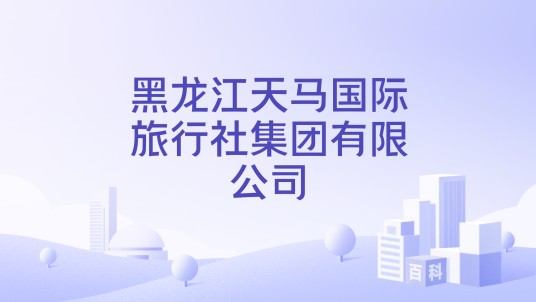 黑龙江天马国际旅行社集团有限公司