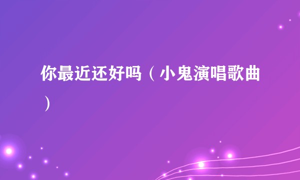 你最近还好吗（小鬼演唱歌曲）