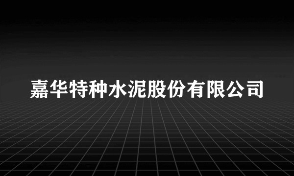 嘉华特种水泥股份有限公司