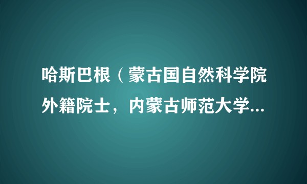 哈斯巴根（蒙古国自然科学院外籍院士，内蒙古师范大学二级教授、博士生导师）