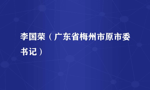 李国荣（广东省梅州市原市委书记）