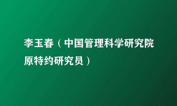 李玉春（中国管理科学研究院原特约研究员）