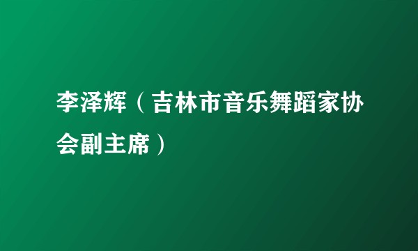 李泽辉（吉林市音乐舞蹈家协会副主席）