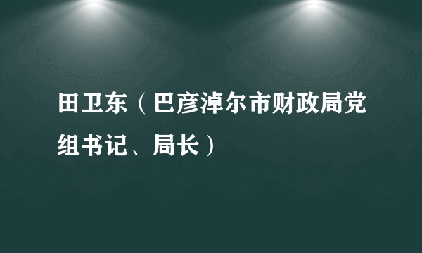 田卫东（巴彦淖尔市财政局党组书记、局长）
