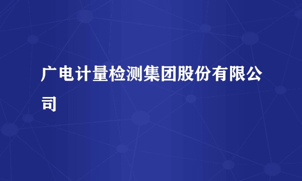 广电计量检测集团股份有限公司