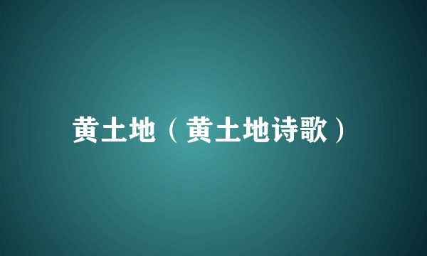 黄土地（黄土地诗歌）