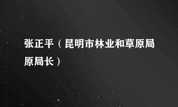 张正平（昆明市林业和草原局原局长）