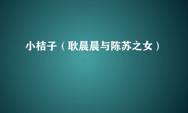 小桔子（耿晨晨与陈苏之女）