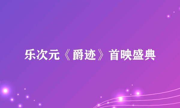 乐次元《爵迹》首映盛典