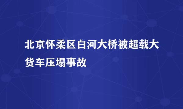北京怀柔区白河大桥被超载大货车压塌事故