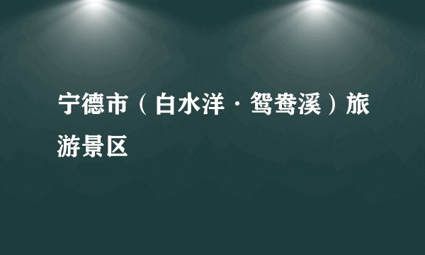 宁德市（白水洋·鸳鸯溪）旅游景区
