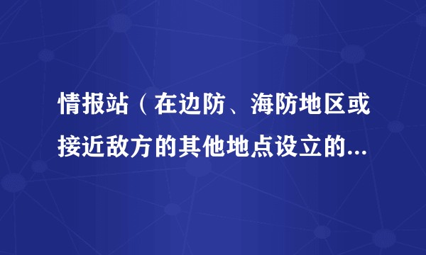 情报站（在边防、海防地区或接近敌方的其他地点设立的组织侦察和接收情报的侦察机构）