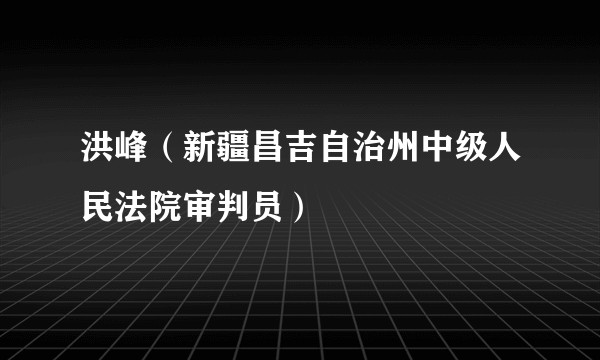 洪峰（新疆昌吉自治州中级人民法院审判员）
