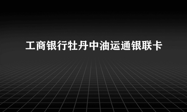 工商银行牡丹中油运通银联卡