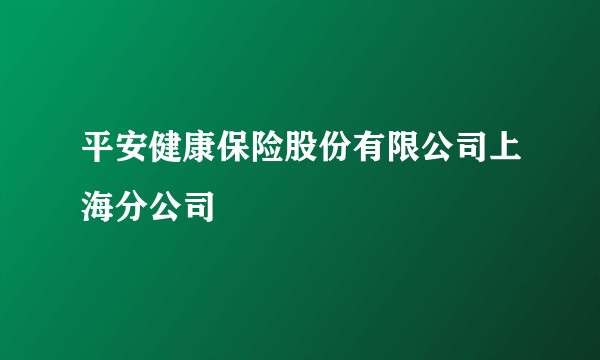 平安健康保险股份有限公司上海分公司
