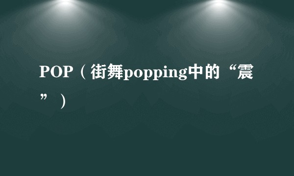 POP(街舞popping中的“震”)