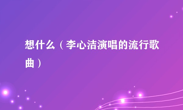 想什么（李心洁演唱的流行歌曲）