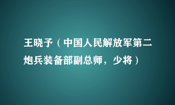 王晓予（中国人民解放军第二炮兵装备部副总师，少将）