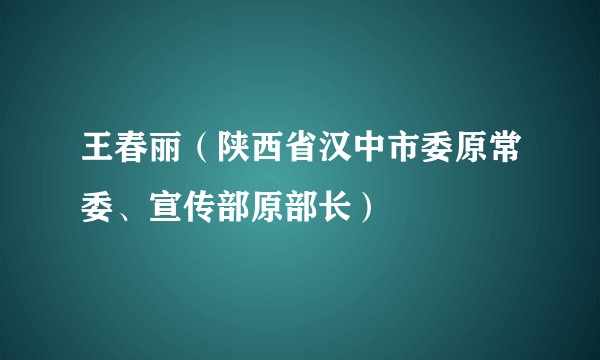 王春丽（陕西省汉中市委原常委、宣传部原部长）