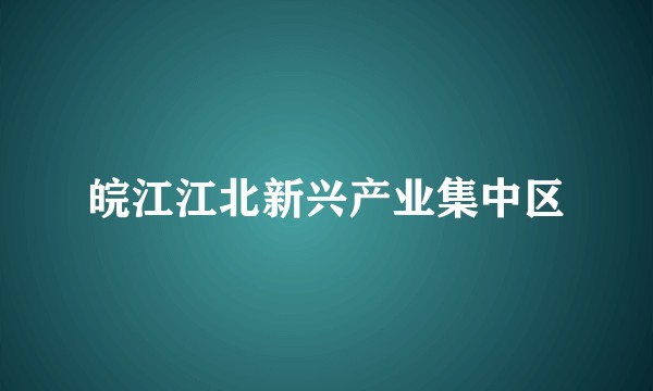 皖江江北新兴产业集中区