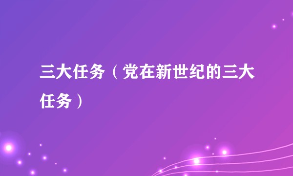 三大任务（党在新世纪的三大任务）