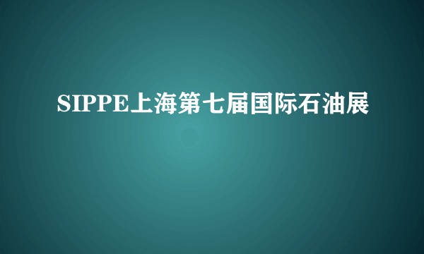 SIPPE上海第七届国际石油展