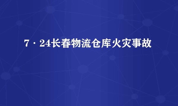 7·24长春物流仓库火灾事故