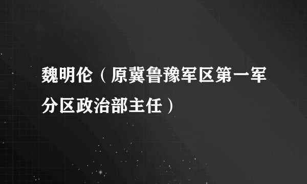 魏明伦(原冀鲁豫军区第一军分区政治部主任)