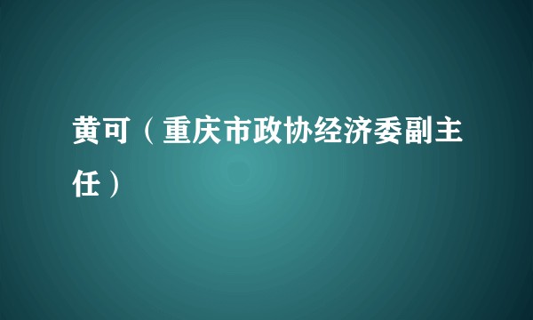 黄可（重庆市政协经济委副主任）