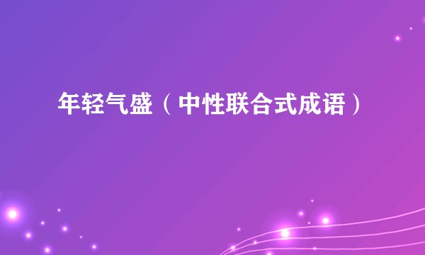 年轻气盛（中性联合式成语）
