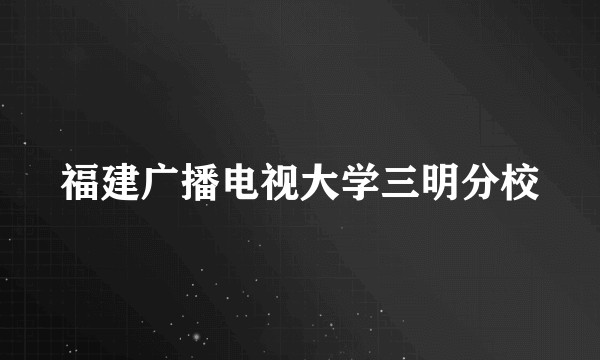 福建广播电视大学三明分校