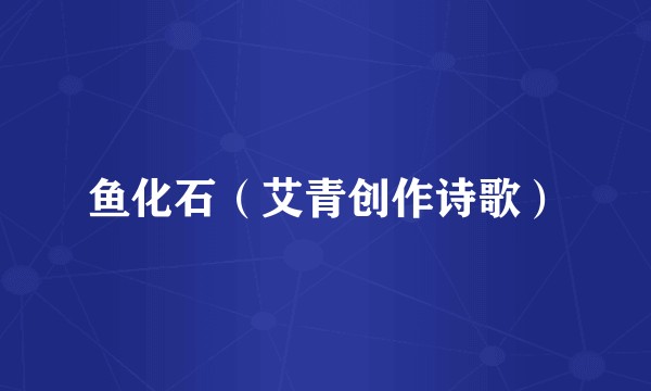 鱼化石（艾青创作诗歌）