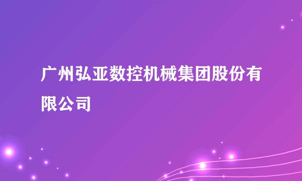 广州弘亚数控机械集团股份有限公司