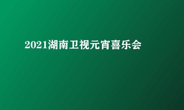 2021湖南卫视元宵喜乐会