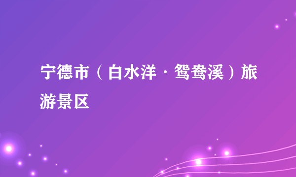 宁德市（白水洋·鸳鸯溪）旅游景区