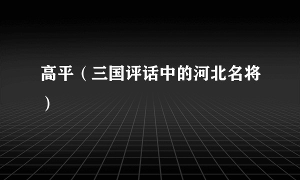 高平（三国评话中的河北名将）
