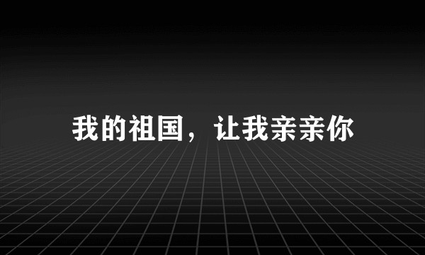 我的祖国，让我亲亲你