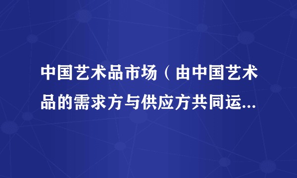 中国艺术品市场（由中国艺术品的需求方与供应方共同运作的市场）