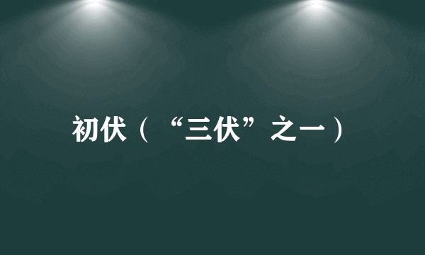 初伏（“三伏”之一）