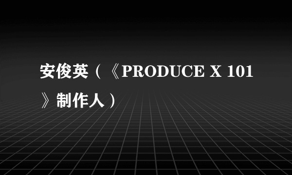 安俊英（《PRODUCE X 101》制作人）