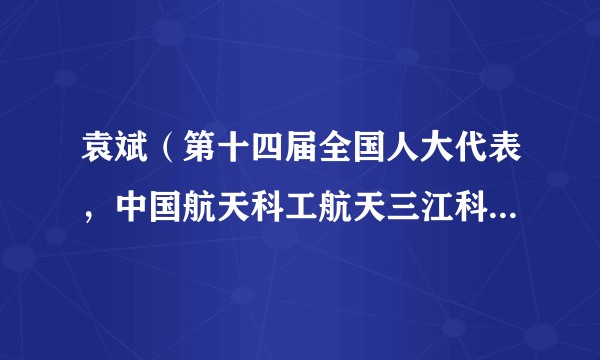 袁斌（第十四届全国人大代表，中国航天科工航天三江科技委常委）