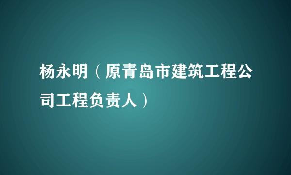 杨永明（原青岛市建筑工程公司工程负责人）
