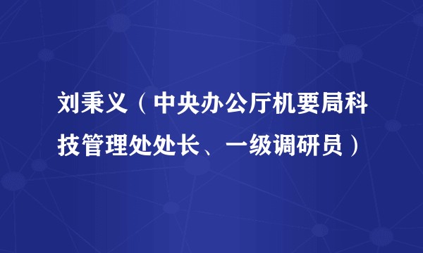 刘秉义（中央办公厅机要局科技管理处处长、一级调研员）