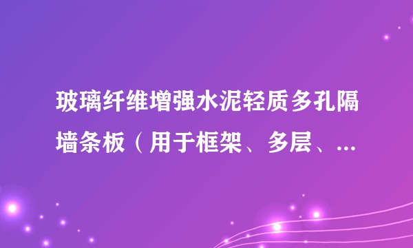 玻璃纤维增强水泥轻质多孔隔墙条板（用于框架、多层、高层建筑、旧房改造等工程的产品）