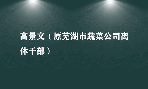 高景文（原芜湖市蔬菜公司离休干部）