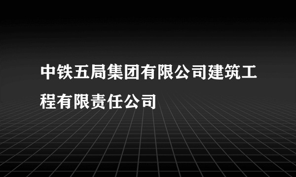 中铁五局集团有限公司建筑工程有限责任公司