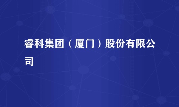 睿科集团（厦门）股份有限公司