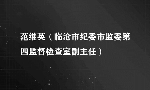 范继英（临沧市纪委市监委第四监督检查室副主任）
