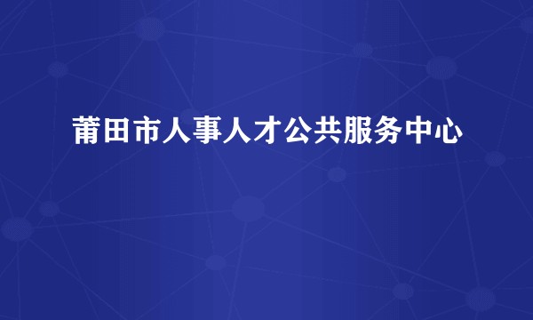 莆田市人事人才公共服务中心