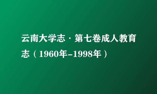 云南大学志·第七卷成人教育志（1960年-1998年）